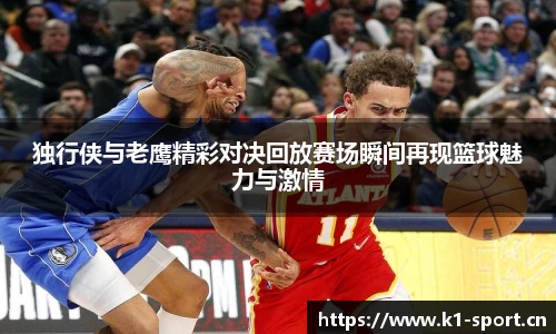 独行侠与老鹰精彩对决回放赛场瞬间再现篮球魅力与激情