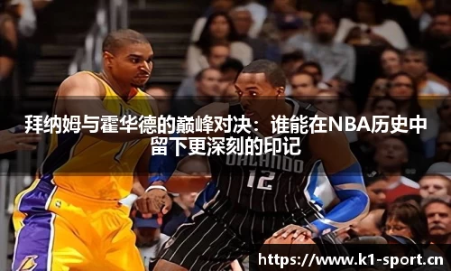 拜纳姆与霍华德的巅峰对决：谁能在NBA历史中留下更深刻的印记