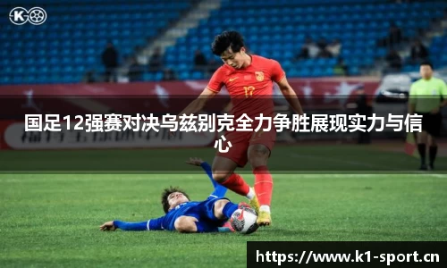国足12强赛对决乌兹别克全力争胜展现实力与信心