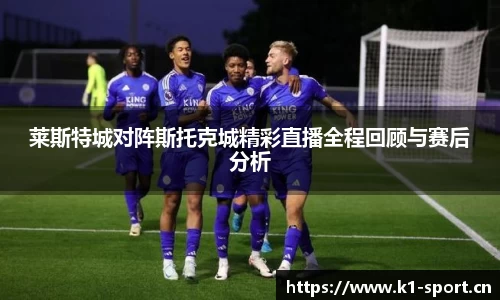 莱斯特城对阵斯托克城精彩直播全程回顾与赛后分析